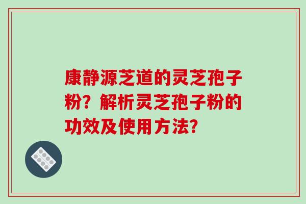 康静源芝道的灵芝孢子粉?解析灵芝孢子粉的功效及使用方法?-第1张图片-破壁灵芝孢子粉研究指南 康静源芝道的灵芝孢子粉?解析灵芝孢子粉的功效及使用方法?-第1张图片-破壁灵芝孢子粉研究指南