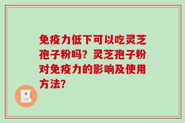 免疫力低下可以吃灵芝孢子粉吗？灵芝孢子粉对免疫力的影响及使用方法？-第1张图片-破壁灵芝孢子粉研究指南