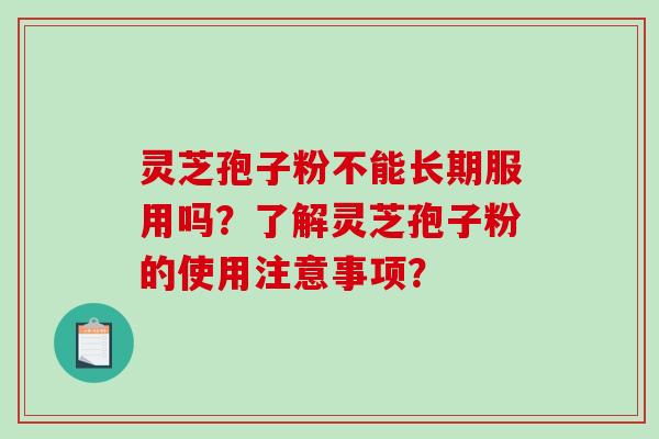 灵芝孢子粉不能长期服用吗？了解灵芝孢子粉的使用注意事项？-第1张图片-破壁灵芝孢子粉研究指南