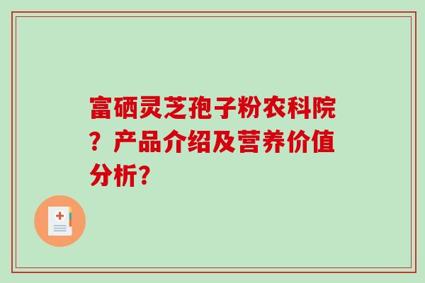 富硒灵芝孢子粉农科院?产品介绍及营养价值分析?-第1张图片-破壁灵芝孢子粉研究指南 富硒灵芝孢子粉农科院?产品介绍及营养价值分析?-第1张图片-破壁灵芝孢子粉研究指南