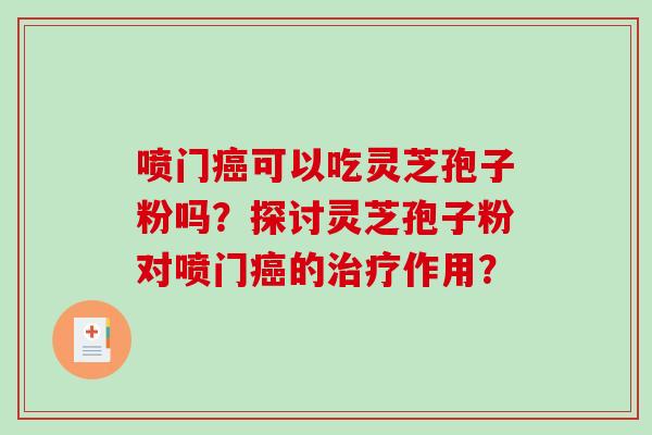喷门癌可以吃灵芝孢子粉吗？探讨灵芝孢子粉对喷门癌的治疗作用？-第1张图片-破壁灵芝孢子粉研究指南