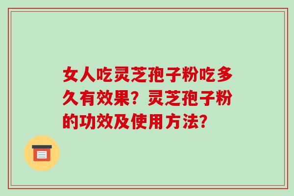 女人吃灵芝孢子粉吃多久有效果？灵芝孢子粉的功效及使用方法？-第1张图片-破壁灵芝孢子粉研究指南