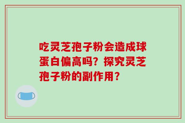 吃灵芝孢子粉会造成球蛋白偏高吗?探究灵芝孢子粉的副作用?-第1张图片-破壁灵芝孢子粉研究指南 吃灵芝孢子粉会造成球蛋白偏高吗?探究灵芝孢子粉的副作用?-第1张图片-破壁灵芝孢子粉研究指南