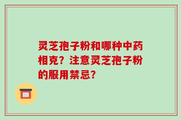 灵芝孢子粉和哪种中药相克？注意灵芝孢子粉的服用禁忌？-第1张图片-破壁灵芝孢子粉研究指南