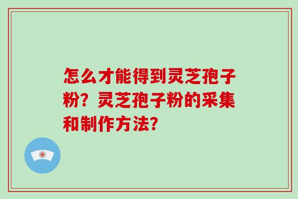 怎么才能得到灵芝孢子粉?灵芝孢子粉的采集和制作方法?-第1张图片-破壁灵芝孢子粉研究指南 怎么才能得到灵芝孢子粉?灵芝孢子粉的采集和制作方法?-第1张图片-破壁灵芝孢子粉研究指南