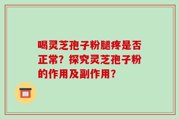喝灵芝孢子粉腿疼是否正常？探究灵芝孢子粉的作用及副作用？-第1张图片-破壁灵芝孢子粉研究指南