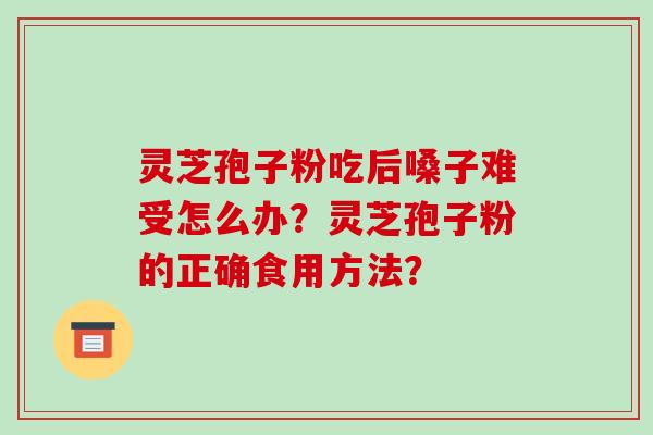 灵芝孢子粉吃后嗓子难受怎么办?灵芝孢子粉的正确食用方法?-第1张图片-破壁灵芝孢子粉研究指南 灵芝孢子粉吃后嗓子难受怎么办?灵芝孢子粉的正确食用方法?-第1张图片-破壁灵芝孢子粉研究指南