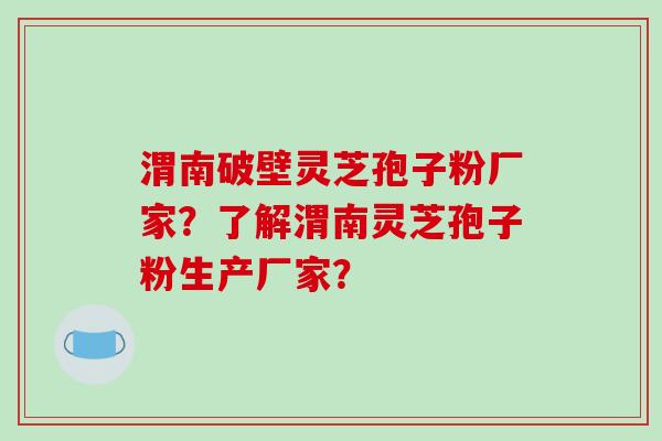 渭南破壁灵芝孢子粉厂家？了解渭南灵芝孢子粉生产厂家？-第1张图片-破壁灵芝孢子粉研究指南