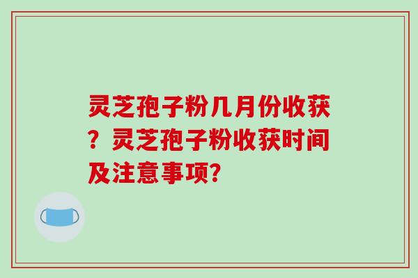 灵芝孢子粉几月份收获?灵芝孢子粉收获时间及注意事项?-第1张图片-破壁灵芝孢子粉研究指南 灵芝孢子粉几月份收获?灵芝孢子粉收获时间及注意事项?-第1张图片-破壁灵芝孢子粉研究指南