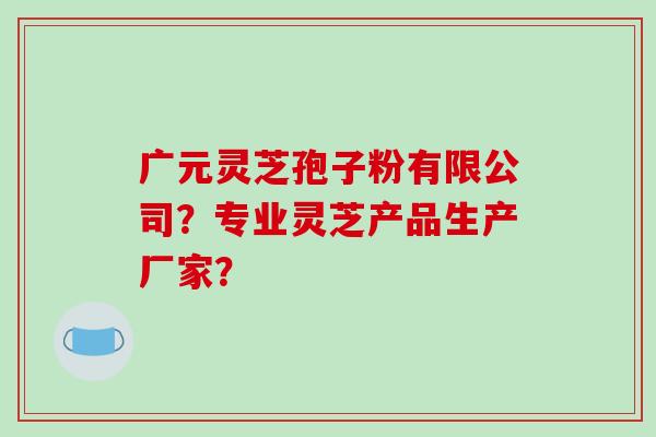 广元灵芝孢子粉有限公司?专业灵芝产品生产厂家?-第1张图片-破壁灵芝孢子粉研究指南 广元灵芝孢子粉有限公司?专业灵芝产品生产厂家?-第1张图片-破壁灵芝孢子粉研究指南