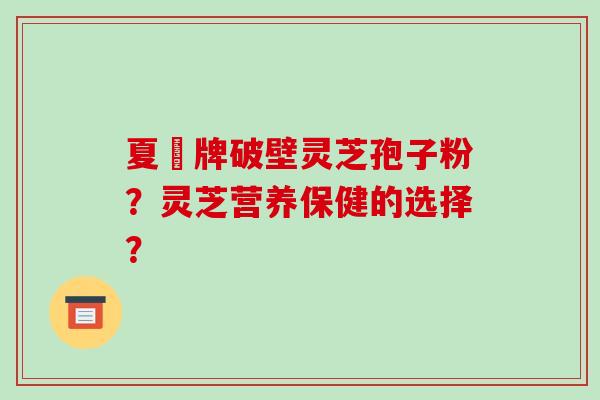 夏芃牌破壁灵芝孢子粉?灵芝营养保健的选择?-第1张图片-破壁灵芝孢子粉研究指南 夏芃牌破壁灵芝孢子粉?灵芝营养保健的选择?-第1张图片-破壁灵芝孢子粉研究指南