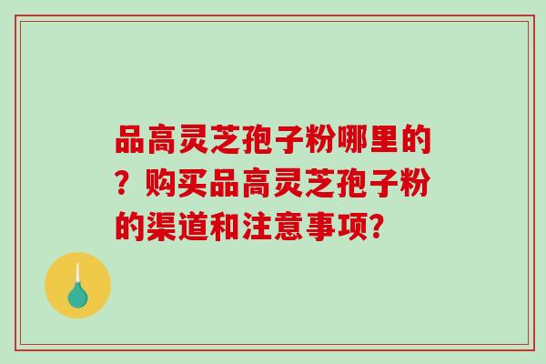 品高灵芝孢子粉哪里的?购买品高灵芝孢子粉的渠道和注意事项?-第1张图片-破壁灵芝孢子粉研究指南 品高灵芝孢子粉哪里的?购买品高灵芝孢子粉的渠道和注意事项?-第1张图片-破壁灵芝孢子粉研究指南