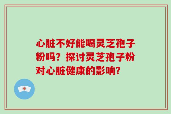 心脏不好能喝灵芝孢子粉吗?探讨灵芝孢子粉对心脏健康的影响?-第1张图片-破壁灵芝孢子粉研究指南 心脏不好能喝灵芝孢子粉吗?探讨灵芝孢子粉对心脏健康的影响?-第1张图片-破壁灵芝孢子粉研究指南