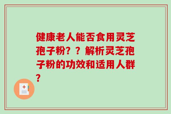 健康老人能否食用灵芝孢子粉？？解析灵芝孢子粉的功效和适用人群？-第1张图片-破壁灵芝孢子粉研究指南