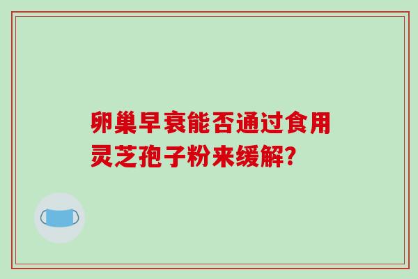 卵巢早衰能否通过食用灵芝孢子粉来缓解？-第1张图片-破壁灵芝孢子粉研究指南