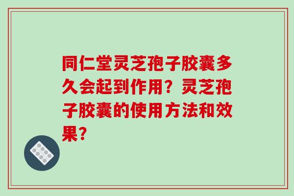 同仁堂灵芝孢子胶囊多久会起到作用?灵芝孢子胶囊的使用方法和效果?-第1张图片-破壁灵芝孢子粉研究指南 同仁堂灵芝孢子胶囊多久会起到作用?灵芝孢子胶囊的使用方法和效果?-第1张图片-破壁灵芝孢子粉研究指南