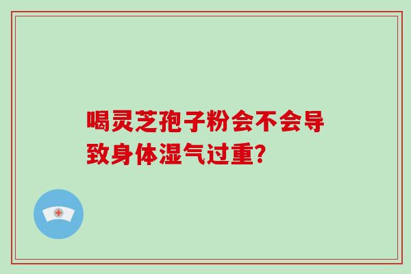 喝灵芝孢子粉会不会导致身体湿气过重？-第1张图片-破壁灵芝孢子粉研究指南