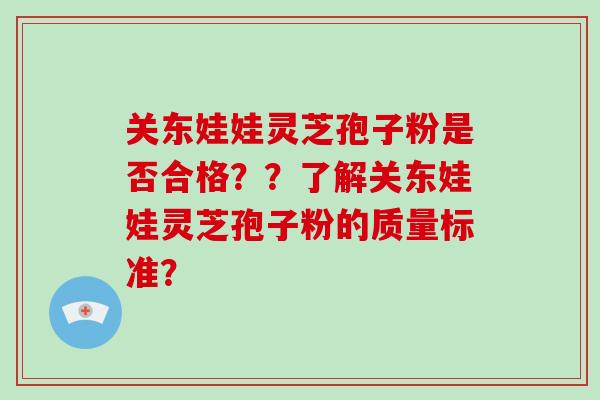 关东娃娃灵芝孢子粉是否合格??了解关东娃娃灵芝孢子粉的质量标准?-第1张图片-破壁灵芝孢子粉研究指南 关东娃娃灵芝孢子粉是否合格??了解关东娃娃灵芝孢子粉的质量标准?-第1张图片-破壁灵芝孢子粉研究指南