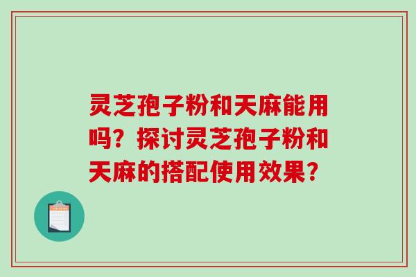 灵芝孢子粉和天麻能用吗?探讨灵芝孢子粉和天麻的搭配使用效果?-第1张图片-破壁灵芝孢子粉研究指南 灵芝孢子粉和天麻能用吗?探讨灵芝孢子粉和天麻的搭配使用效果?-第1张图片-破壁灵芝孢子粉研究指南