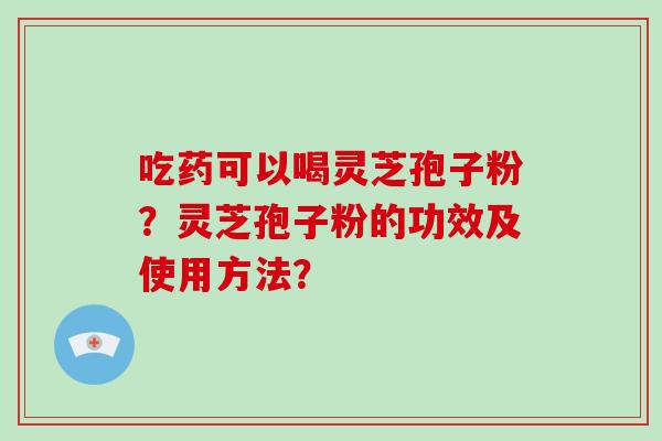 吃药可以喝灵芝孢子粉?灵芝孢子粉的功效及使用方法?-第1张图片-破壁灵芝孢子粉研究指南 吃药可以喝灵芝孢子粉?灵芝孢子粉的功效及使用方法?-第1张图片-破壁灵芝孢子粉研究指南