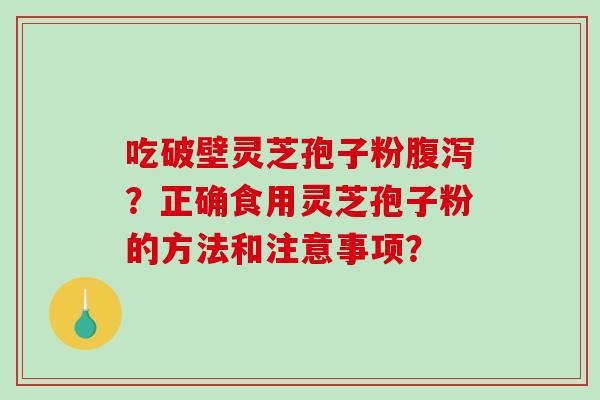 吃破壁灵芝孢子粉腹泻?正确食用灵芝孢子粉的方法和注意事项?-第1张图片-破壁灵芝孢子粉研究指南 吃破壁灵芝孢子粉腹泻?正确食用灵芝孢子粉的方法和注意事项?-第1张图片-破壁灵芝孢子粉研究指南
