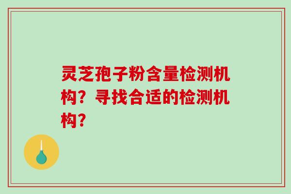 灵芝孢子粉含量检测机构?寻找合适的检测机构?-第1张图片-破壁灵芝孢子粉研究指南 灵芝孢子粉含量检测机构?寻找合适的检测机构?-第1张图片-破壁灵芝孢子粉研究指南