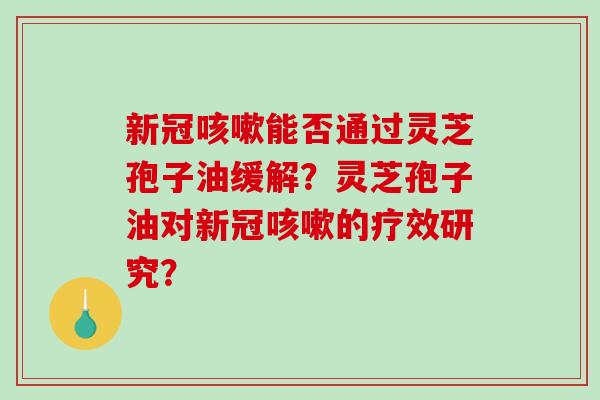 新冠咳嗽能否通过灵芝孢子油缓解?灵芝孢子油对新冠咳嗽的疗效研究?-第1张图片-破壁灵芝孢子粉研究指南 新冠咳嗽能否通过灵芝孢子油缓解?灵芝孢子油对新冠咳嗽的疗效研究?-第1张图片-破壁灵芝孢子粉研究指南