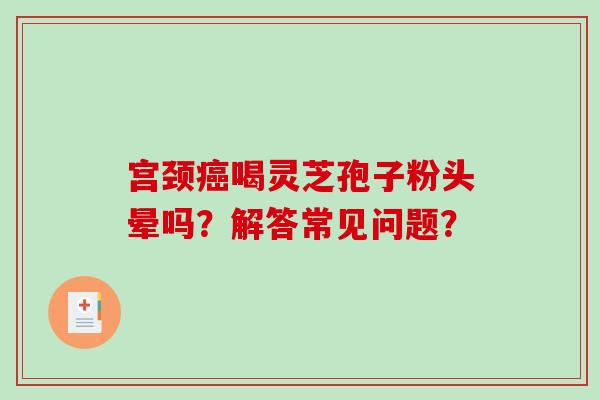 宫颈癌喝灵芝孢子粉头晕吗?解答常见问题?-第1张图片-破壁灵芝孢子粉研究指南 宫颈癌喝灵芝孢子粉头晕吗?解答常见问题?-第1张图片-破壁灵芝孢子粉研究指南