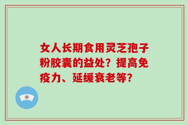 女人长期食用灵芝孢子粉胶囊的益处?提高免疫力、延缓衰老等?-第1张图片-破壁灵芝孢子粉研究指南 女人长期食用灵芝孢子粉胶囊的益处?提高免疫力、延缓衰老等?-第1张图片-破壁灵芝孢子粉研究指南