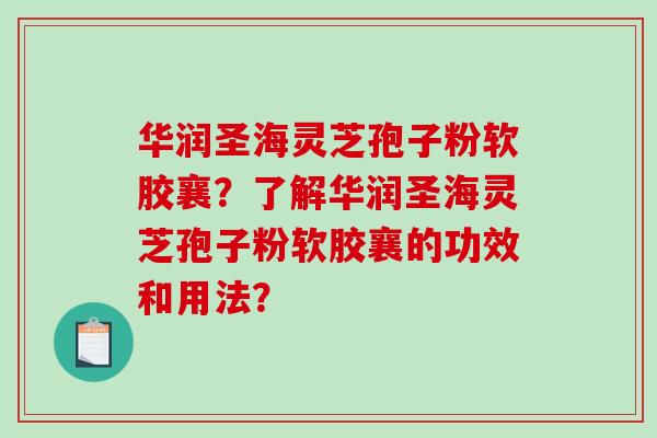 华润圣海灵芝孢子粉软胶襄？了解华润圣海灵芝孢子粉软胶襄的功效和用法？-第1张图片-破壁灵芝孢子粉研究指南