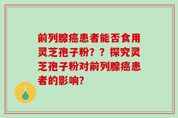 前列腺癌患者能否食用灵芝孢子粉？？探究灵芝孢子粉对前列腺癌患者的影响？-第1张图片-破壁灵芝孢子粉研究指南