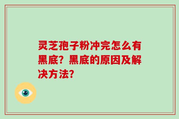 灵芝孢子粉冲完怎么有黑底？黑底的原因及解决方法？-第1张图片-破壁灵芝孢子粉研究指南