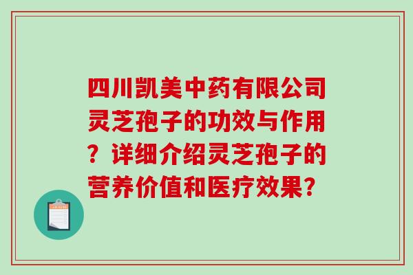 四川凯美中药有限公司灵芝孢子的功效与作用？详细介绍灵芝孢子的营养价值和医疗效果？-第1张图片-破壁灵芝孢子粉研究指南