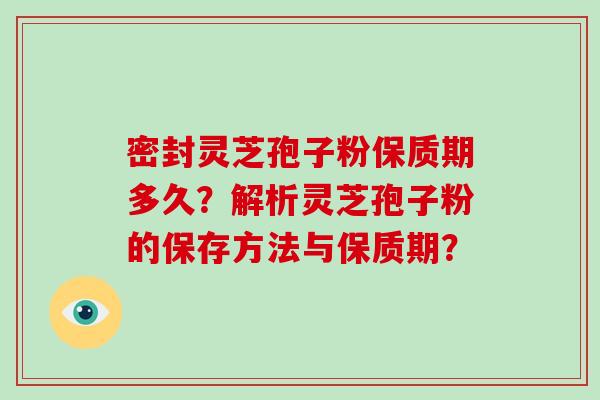 密封灵芝孢子粉保质期多久？解析灵芝孢子粉的保存方法与保质期？-第1张图片-破壁灵芝孢子粉研究指南