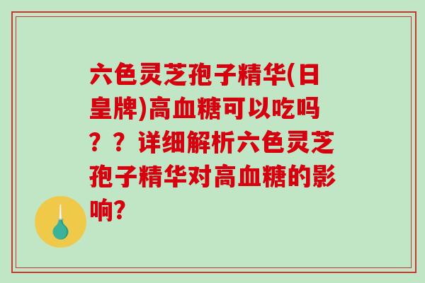 六色灵芝孢子精华(日皇牌)高血糖可以吃吗??详细解析六色灵芝孢子精华对高血糖的影响?-第1张图片-破壁灵芝孢子粉研究指南 六色灵芝孢子精华(日皇牌)高血糖可以吃吗??详细解析六色灵芝孢子精华对高血糖的影响?-第1张图片-破壁灵芝孢子粉研究指南