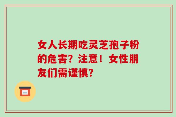 女人长期吃灵芝孢子粉的危害?注意!女性朋友们需谨慎?-第1张图片-破壁灵芝孢子粉研究指南 女人长期吃灵芝孢子粉的危害?注意!女性朋友们需谨慎?-第1张图片-破壁灵芝孢子粉研究指南