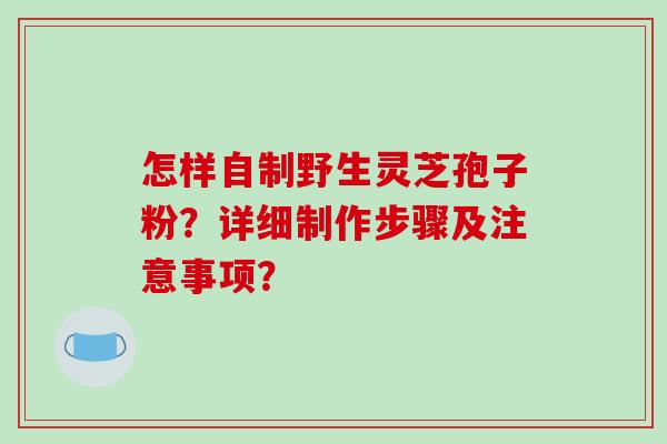 怎样自制野生灵芝孢子粉？详细制作步骤及注意事项？-第1张图片-破壁灵芝孢子粉研究指南