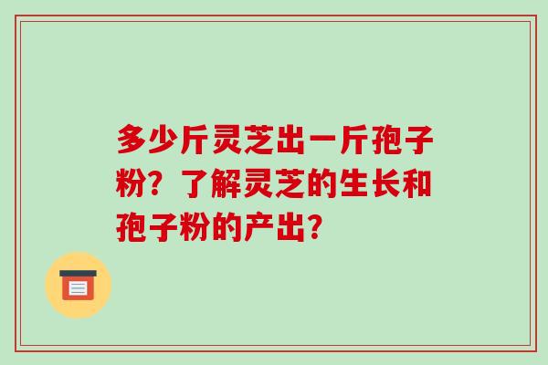 多少斤灵芝出一斤孢子粉?了解灵芝的生长和孢子粉的产出?-第1张图片-破壁灵芝孢子粉研究指南 多少斤灵芝出一斤孢子粉?了解灵芝的生长和孢子粉的产出?-第1张图片-破壁灵芝孢子粉研究指南