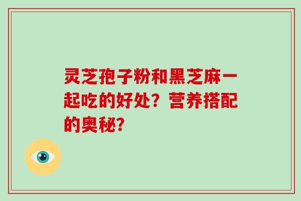 灵芝孢子粉和黑芝麻一起吃的好处?营养搭配的奥秘?-第1张图片-破壁灵芝孢子粉研究指南 灵芝孢子粉和黑芝麻一起吃的好处?营养搭配的奥秘?-第1张图片-破壁灵芝孢子粉研究指南