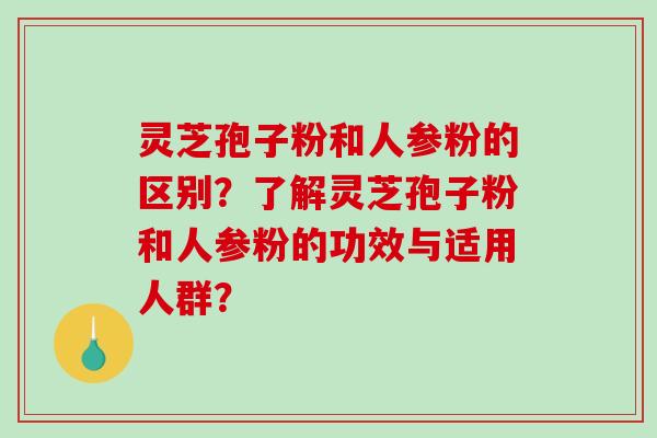 灵芝孢子粉和人参粉的区别？了解灵芝孢子粉和人参粉的功效与适用人群？-第1张图片-破壁灵芝孢子粉研究指南