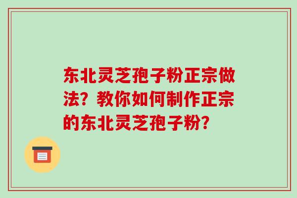东北灵芝孢子粉正宗做法?教你如何制作正宗的东北灵芝孢子粉?-第1张图片-破壁灵芝孢子粉研究指南 东北灵芝孢子粉正宗做法?教你如何制作正宗的东北灵芝孢子粉?-第1张图片-破壁灵芝孢子粉研究指南