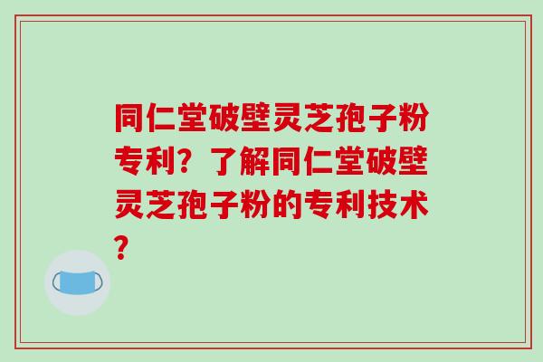 同仁堂破壁灵芝孢子粉专利?了解同仁堂破壁灵芝孢子粉的专利技术?-第1张图片-破壁灵芝孢子粉研究指南 同仁堂破壁灵芝孢子粉专利?了解同仁堂破壁灵芝孢子粉的专利技术?-第1张图片-破壁灵芝孢子粉研究指南