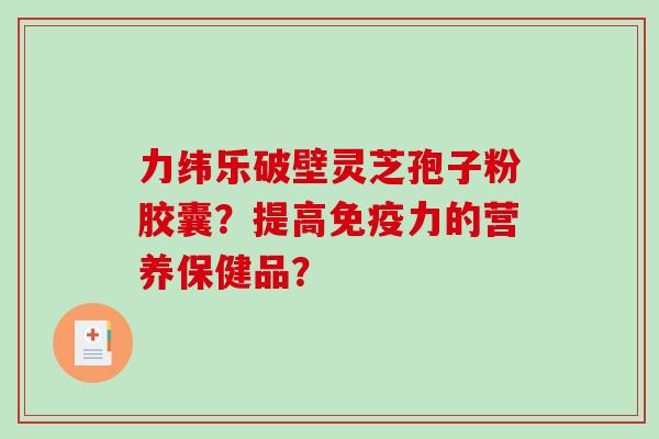 力纬乐破壁灵芝孢子粉胶囊？提高免疫力的营养保健品？-第1张图片-破壁灵芝孢子粉研究指南