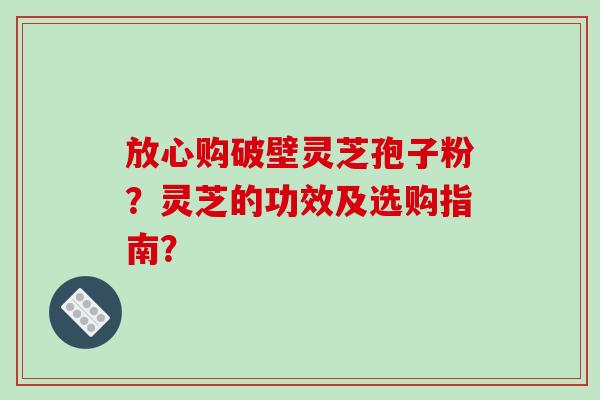 放心购破壁灵芝孢子粉?灵芝的功效及选购指南?-第1张图片-破壁灵芝孢子粉研究指南 放心购破壁灵芝孢子粉?灵芝的功效及选购指南?-第1张图片-破壁灵芝孢子粉研究指南