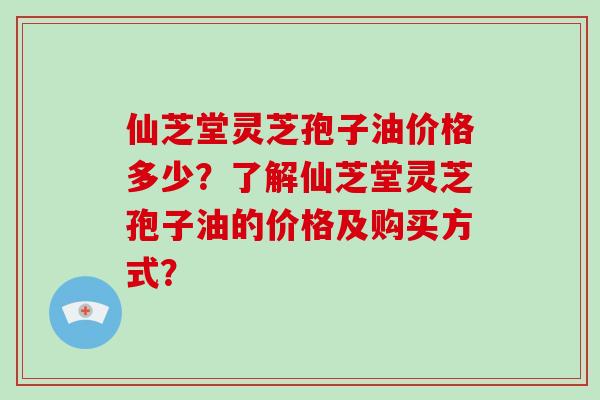 仙芝堂灵芝孢子油价格多少?了解仙芝堂灵芝孢子油的价格及购买方式?-第1张图片-破壁灵芝孢子粉研究指南 仙芝堂灵芝孢子油价格多少?了解仙芝堂灵芝孢子油的价格及购买方式?-第1张图片-破壁灵芝孢子粉研究指南