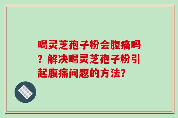 喝灵芝孢子粉会腹痛吗?解决喝灵芝孢子粉引起腹痛问题的方法?-第1张图片-破壁灵芝孢子粉研究指南 喝灵芝孢子粉会腹痛吗?解决喝灵芝孢子粉引起腹痛问题的方法?-第1张图片-破壁灵芝孢子粉研究指南