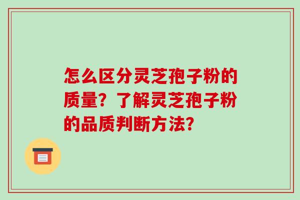 怎么区分灵芝孢子粉的质量？了解灵芝孢子粉的品质判断方法？-第1张图片-破壁灵芝孢子粉研究指南