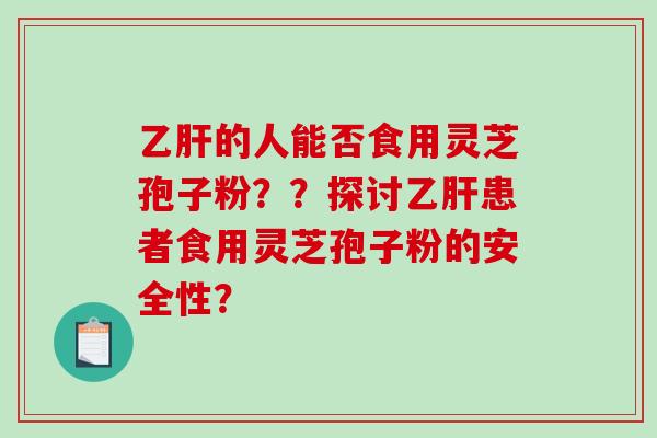 乙肝的人能否食用灵芝孢子粉？？探讨乙肝患者食用灵芝孢子粉的安全性？-第1张图片-破壁灵芝孢子粉研究指南