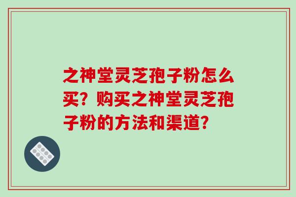 之神堂灵芝孢子粉怎么买?购买之神堂灵芝孢子粉的方法和渠道?-第1张图片-破壁灵芝孢子粉研究指南 之神堂灵芝孢子粉怎么买?购买之神堂灵芝孢子粉的方法和渠道?-第1张图片-破壁灵芝孢子粉研究指南