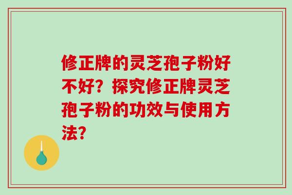 修正牌的灵芝孢子粉好不好?探究修正牌灵芝孢子粉的功效与使用方法?-第1张图片-破壁灵芝孢子粉研究指南 修正牌的灵芝孢子粉好不好?探究修正牌灵芝孢子粉的功效与使用方法?-第1张图片-破壁灵芝孢子粉研究指南